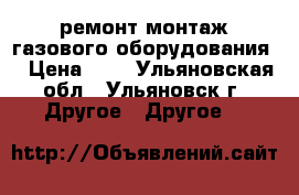 ремонт монтаж газового оборудования  › Цена ­ 1 - Ульяновская обл., Ульяновск г. Другое » Другое   